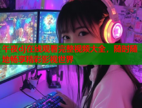 午夜dj在线观看完整视频大全，随时随地畅享精彩影视世界