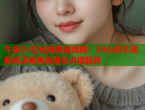 午夜DJ在线观看视频网：24小时不间断高清视频直播及点播服务