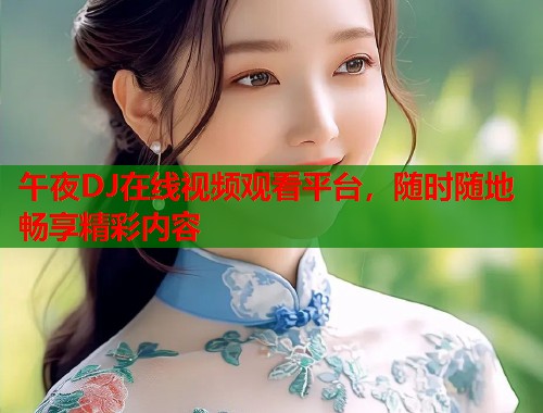 午夜DJ在线视频观看平台，随时随地畅享精彩内容