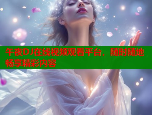午夜DJ在线视频观看平台，随时随地畅享精彩内容