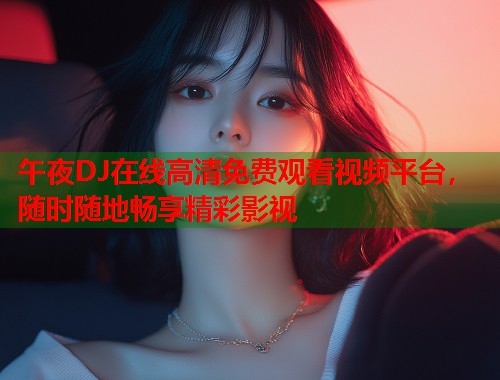 午夜DJ在线高清免费观看视频平台，随时随地畅享精彩影视