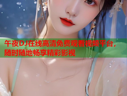 午夜DJ在线高清免费观看视频平台，随时随地畅享精彩影视