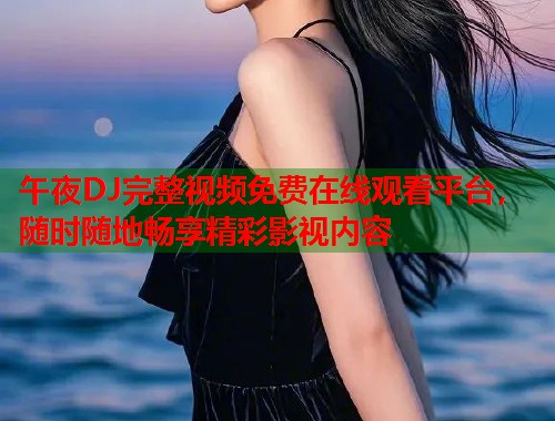 午夜DJ完整视频免费在线观看平台，随时随地畅享精彩影视内容