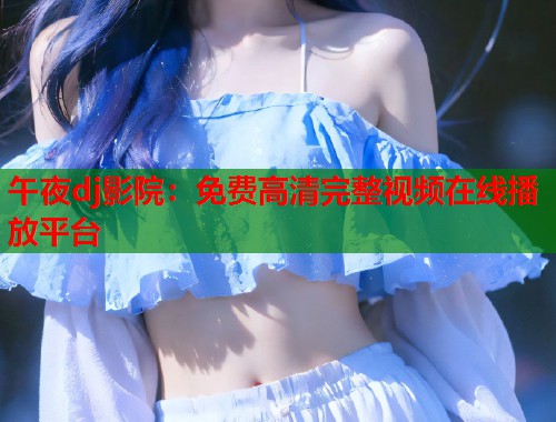 午夜dj影院：免费高清完整视频在线播放平台