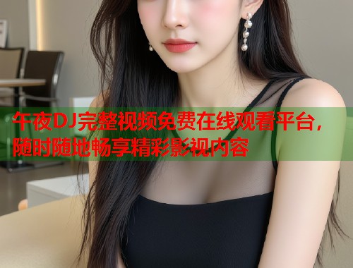 午夜DJ完整视频免费在线观看平台，随时随地畅享精彩影视内容