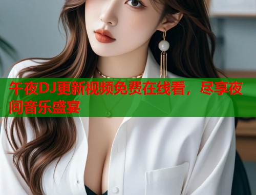 午夜DJ更新视频免费在线看，尽享夜间音乐盛宴