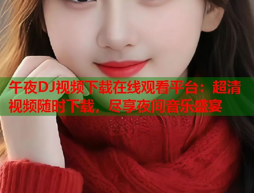 午夜DJ视频下载在线观看平台：超清视频随时下载，尽享夜间音乐盛宴