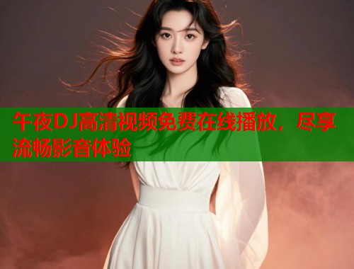 午夜DJ高清视频免费在线播放，尽享流畅影音体验
