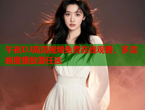 午夜DJ高清视频免费在线观看，多清晰度播放源任选