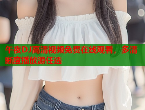 午夜DJ高清视频免费在线观看，多清晰度播放源任选