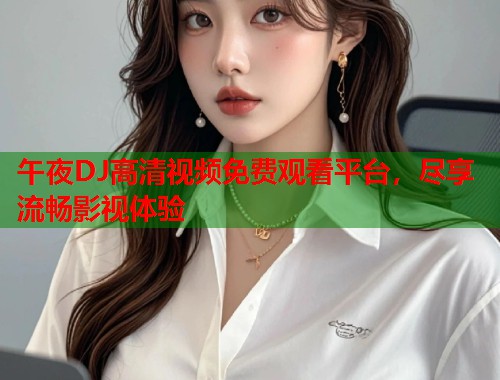 午夜DJ高清视频免费观看平台，尽享流畅影视体验