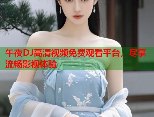 午夜DJ高清视频免费观看平台，尽享流畅影视体验