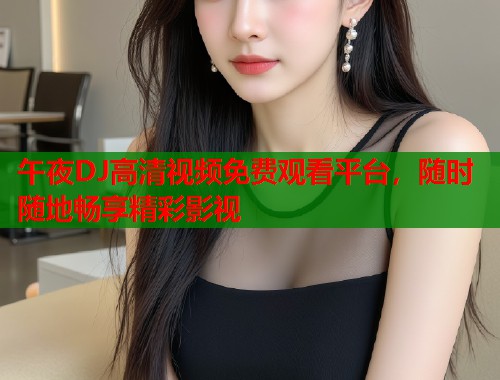 午夜DJ高清视频免费观看平台，随时随地畅享精彩影视