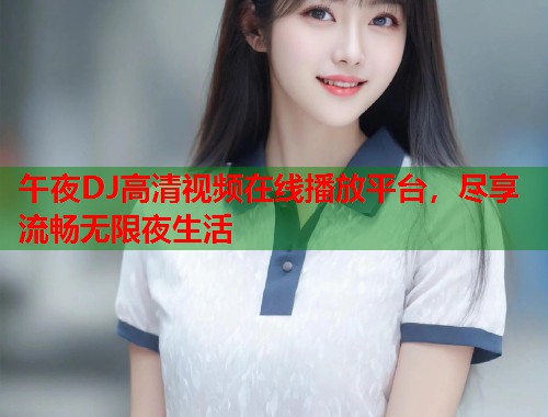 午夜DJ高清视频在线播放平台，尽享流畅无限夜生活