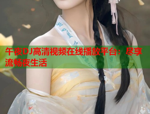 午夜DJ高清视频在线播放平台：尽享流畅夜生活