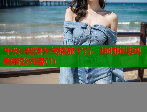 午夜h视频在线播放平台：随时随地观看精彩内容(1)