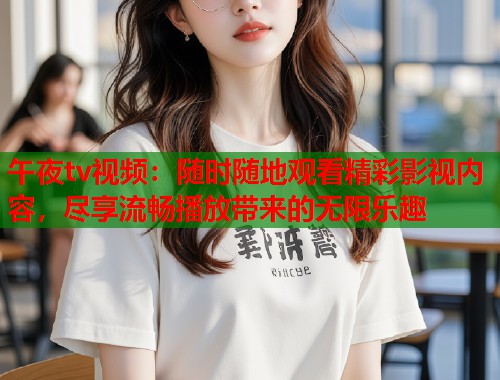 午夜tv视频：随时随地观看精彩影视内容，尽享流畅播放带来的无限乐趣