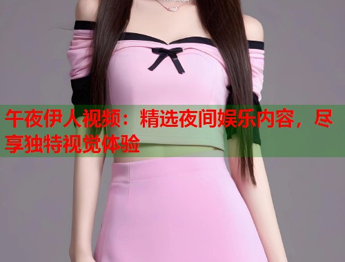 午夜伊人视频：精选夜间娱乐内容，尽享独特视觉体验