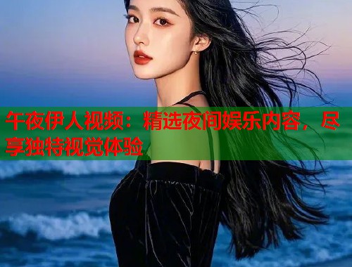 午夜伊人视频：精选夜间娱乐内容，尽享独特视觉体验