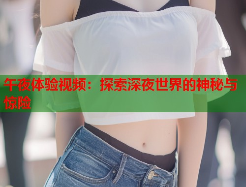 午夜体验视频：探索深夜世界的神秘与惊险