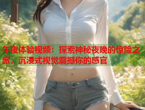 午夜体验视频：探索神秘夜晚的惊险之旅，沉浸式视觉震撼你的感官