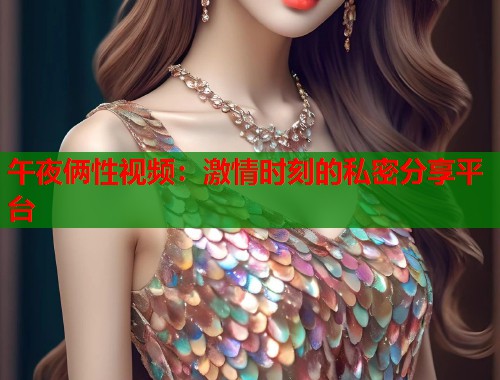 午夜俩性视频：激情时刻的私密分享平台
