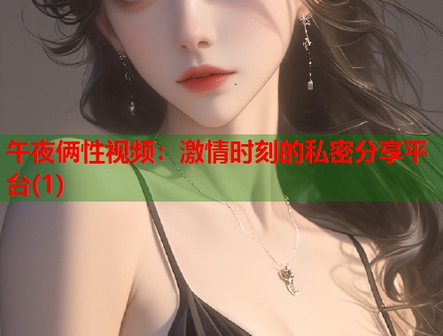 午夜俩性视频：激情时刻的私密分享平台(1)