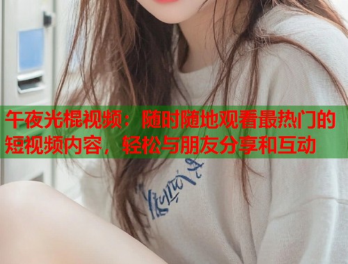 午夜光棍视频：随时随地观看最热门的短视频内容，轻松与朋友分享和互动