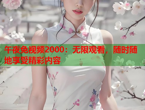 午夜免视频2000：无限观看，随时随地享受精彩内容