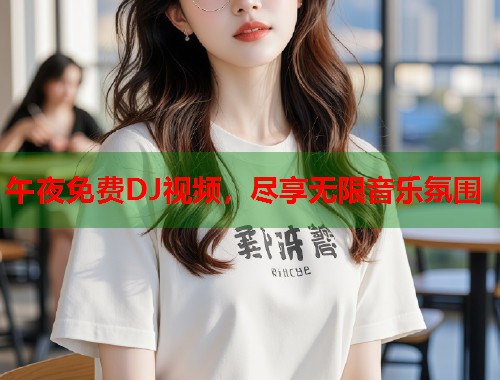 午夜免费DJ视频，尽享无限音乐氛围