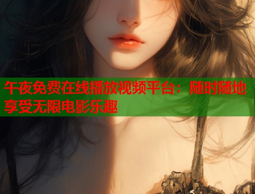 午夜免费在线播放视频平台：随时随地享受无限电影乐趣