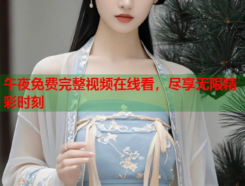 午夜免费完整视频在线看，尽享无限精彩时刻