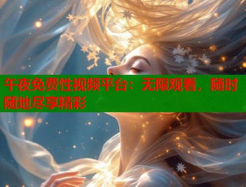 午夜免费性视频平台：无限观看，随时随地尽享精彩