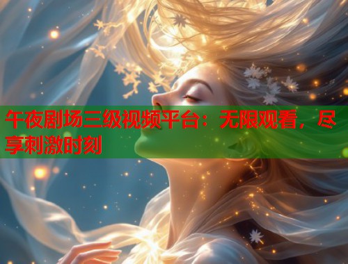午夜剧场三级视频平台：无限观看，尽享刺激时刻