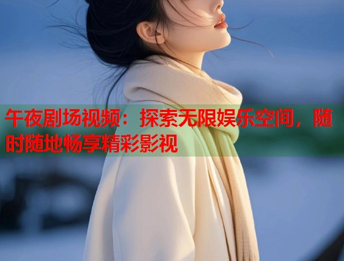 午夜剧场视频：探索无限娱乐空间，随时随地畅享精彩影视