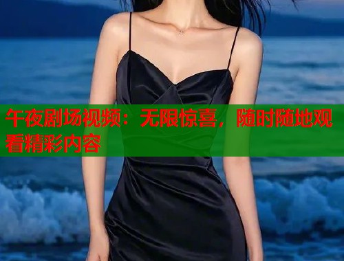 午夜剧场视频：无限惊喜，随时随地观看精彩内容