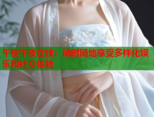 午夜午夜在线：随时随地享受多样化娱乐和社交体验