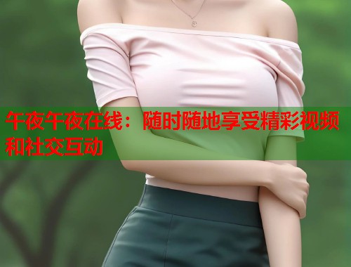 午夜午夜在线：随时随地享受精彩视频和社交互动