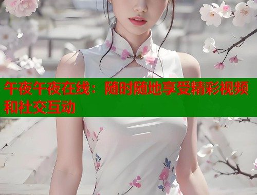 午夜午夜在线：随时随地享受精彩视频和社交互动