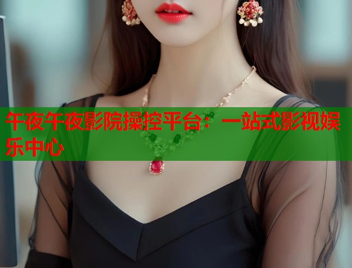 午夜午夜影院操控平台：一站式影视娱乐中心