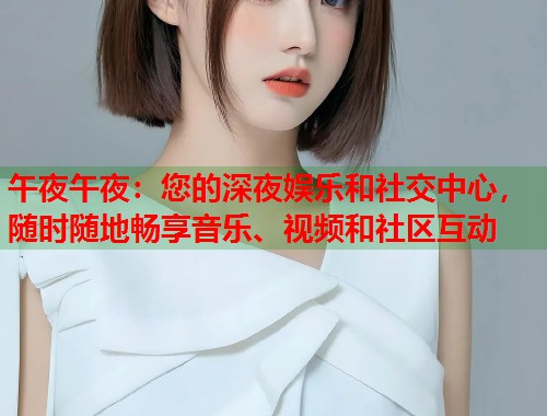 午夜午夜：您的深夜娱乐和社交中心，随时随地畅享音乐、视频和社区互动
