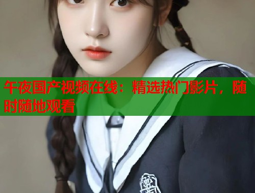午夜国产视频在线：精选热门影片，随时随地观看