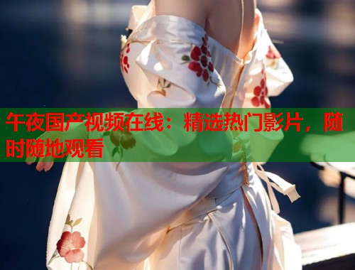 午夜国产视频在线：精选热门影片，随时随地观看
