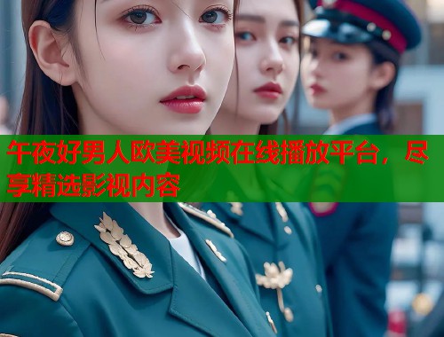 午夜好男人欧美视频在线播放平台，尽享精选影视内容
