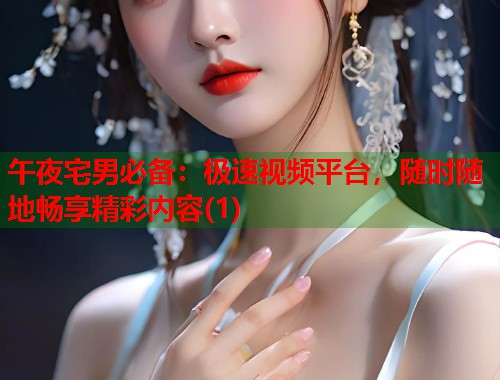 午夜宅男必备：极速视频平台，随时随地畅享精彩内容(1)