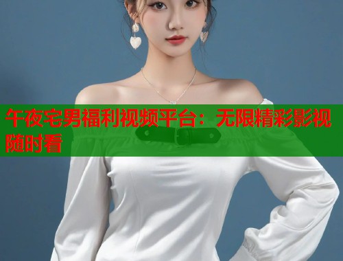 午夜宅男福利视频平台：无限精彩影视随时看
