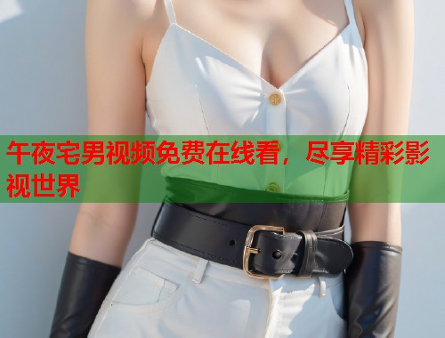 午夜宅男视频免费在线看，尽享精彩影视世界