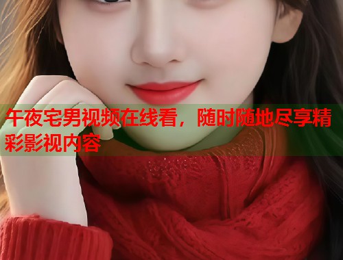 午夜宅男视频在线看，随时随地尽享精彩影视内容