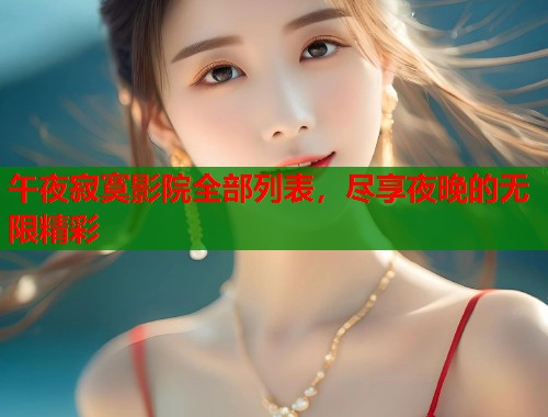 午夜寂寞影院全部列表，尽享夜晚的无限精彩
