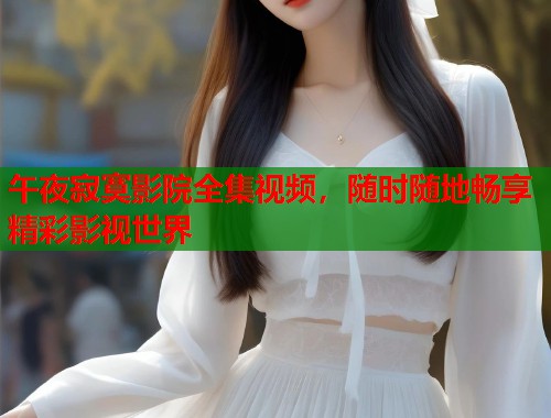 午夜寂寞影院全集视频，随时随地畅享精彩影视世界